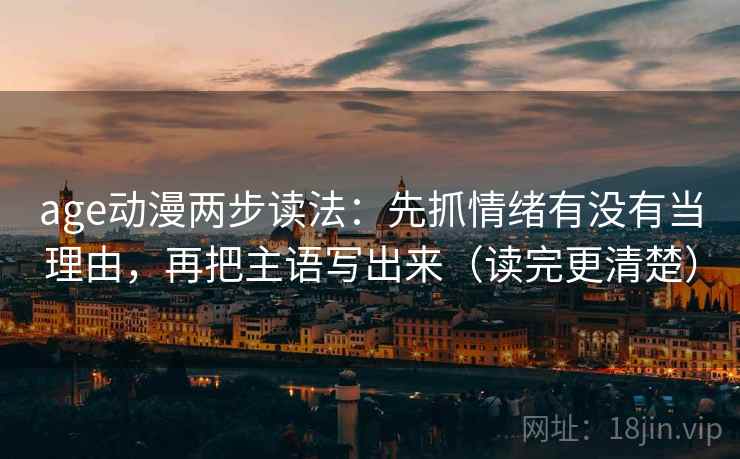 age动漫两步读法:先抓情绪有没有当理由,再把主语写出来(读完更清楚) age动漫两步读法:先抓情绪有没有当理由,再把主语写出来(读完更清楚)