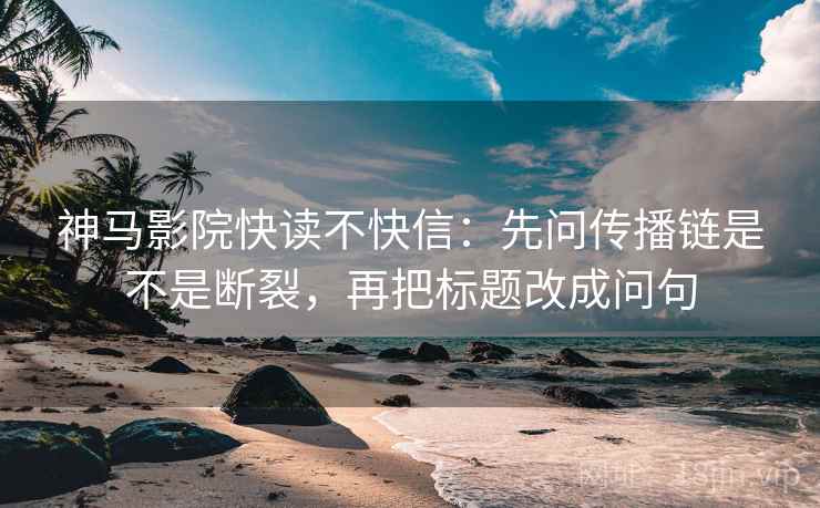 神马影院快读不快信：先问传播链是不是断裂，再把标题改成问句