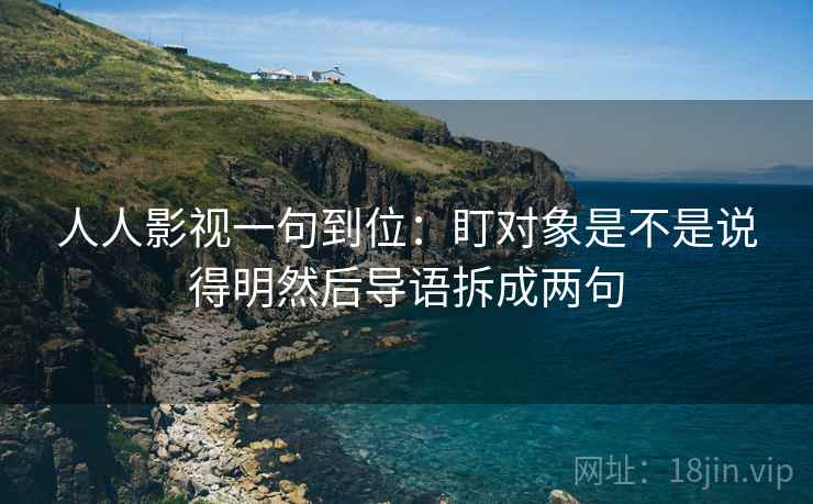 人人影视一句到位：盯对象是不是说得明然后导语拆成两句