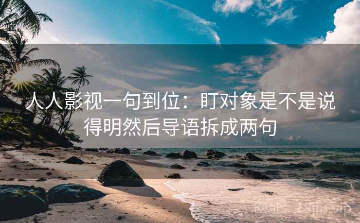 人人影视一句到位:盯对象是不是说得明然后导语拆成两句 人人影视一句到位:盯对象是不是说得明然后导语拆成两句