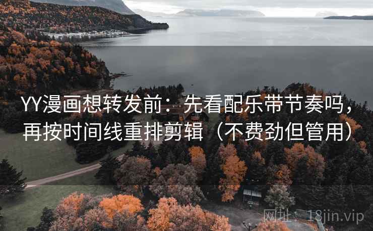 YY漫画想转发前：先看配乐带节奏吗，再按时间线重排剪辑（不费劲但管用）