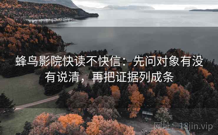蜂鸟影院快读不快信：先问对象有没有说清，再把证据列成条