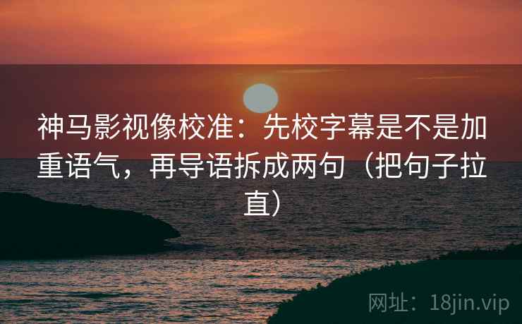 神马影视像校准：先校字幕是不是加重语气，再导语拆成两句（把句子拉直）