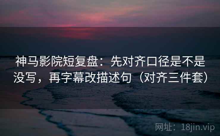 神马影院短复盘：先对齐口径是不是没写，再字幕改描述句（对齐三件套）