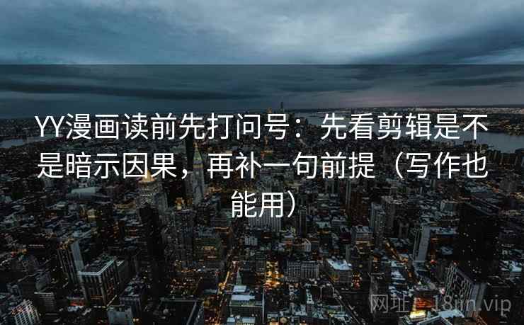 YY漫画读前先打问号：先看剪辑是不是暗示因果，再补一句前提（写作也能用）