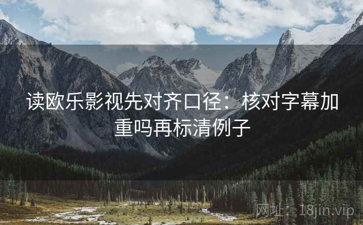 读欧乐影视先对齐口径：核对字幕加重吗再标清例子
