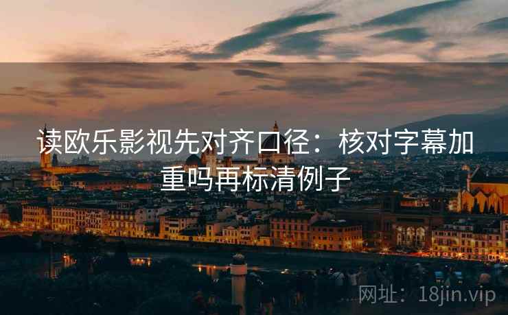 读欧乐影视先对齐口径：核对字幕加重吗再标清例子