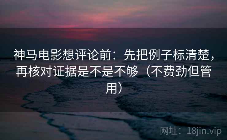 神马电影想评论前：先把例子标清楚，再核对证据是不是不够（不费劲但管用）