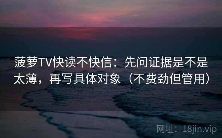 菠萝TV快读不快信：先问证据是不是太薄，再写具体对象（不费劲但管用）