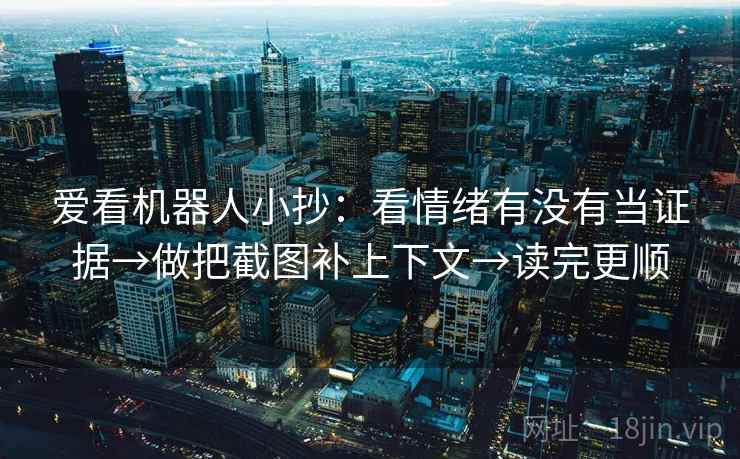 爱看机器人小抄:看情绪有没有当证据→做把截图补上下文→读完更顺 爱看机器人小抄:看情绪有没有当证据→做把截图补上下文→读完更顺