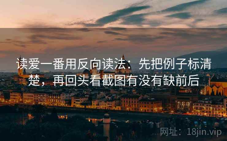读爱一番用反向读法：先把例子标清楚，再回头看截图有没有缺前后
