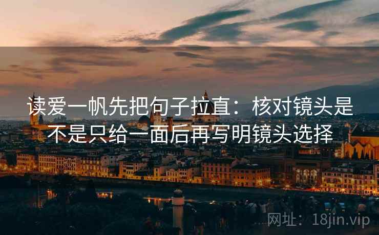 读爱一帆先把句子拉直：核对镜头是不是只给一面后再写明镜头选择