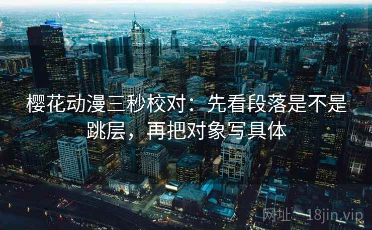 樱花动漫三秒校对：先看段落是不是跳层，再把对象写具体