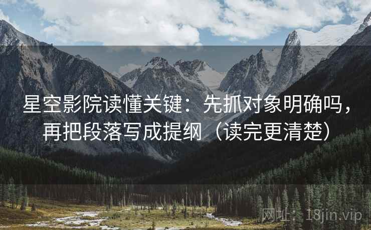 星空影院读懂关键：先抓对象明确吗，再把段落写成提纲（读完更清楚）