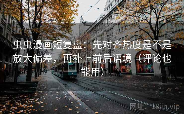 虫虫漫画短复盘：先对齐热度是不是放大偏差，再补上前后语境（评论也能用）