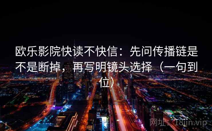 欧乐影院快读不快信：先问传播链是不是断掉，再写明镜头选择（一句到位）