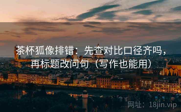 茶杯狐像排错：先查对比口径齐吗，再标题改问句（写作也能用）