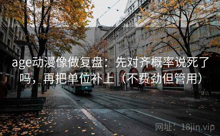 age动漫像做复盘：先对齐概率说死了吗，再把单位补上（不费劲但管用）