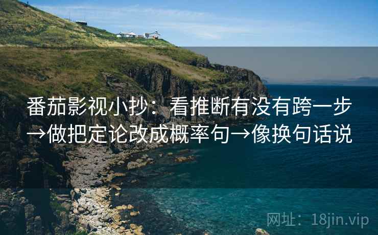 番茄影视小抄：看推断有没有跨一步→做把定论改成概率句→像换句话说