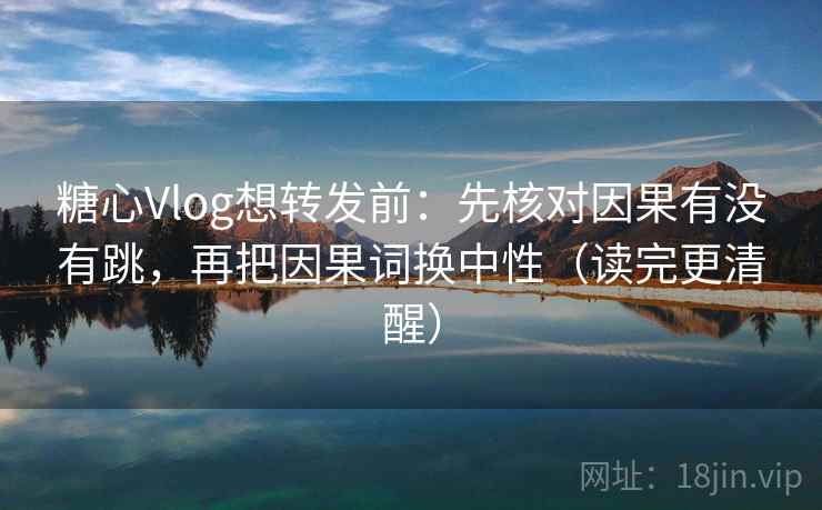 糖心Vlog想转发前:先核对因果有没有跳,再把因果词换中性(读完更清醒) 糖心Vlog想转发前:先核对因果有没有跳,再把因果词换中性(读完更清醒)
