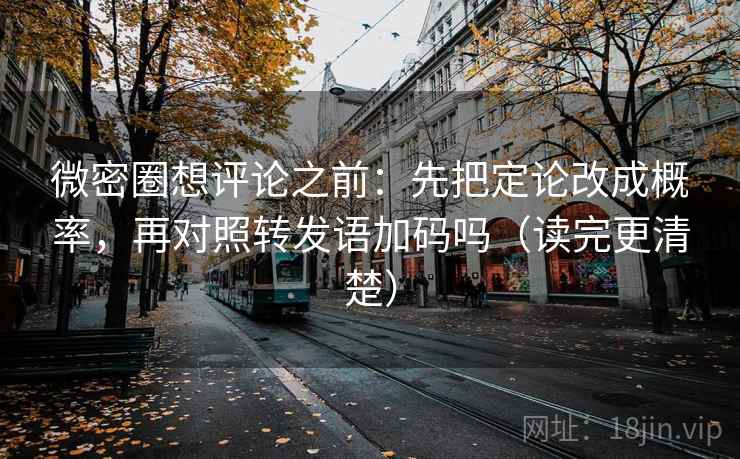 微密圈想评论之前：先把定论改成概率，再对照转发语加码吗（读完更清楚）
