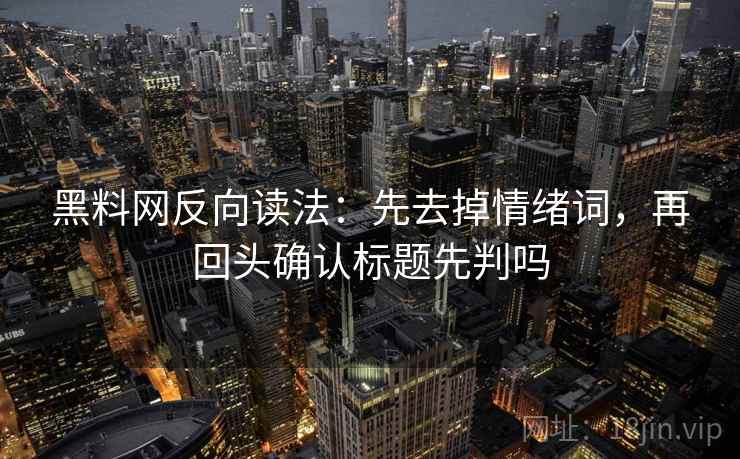 黑料网反向读法：先去掉情绪词，再回头确认标题先判吗