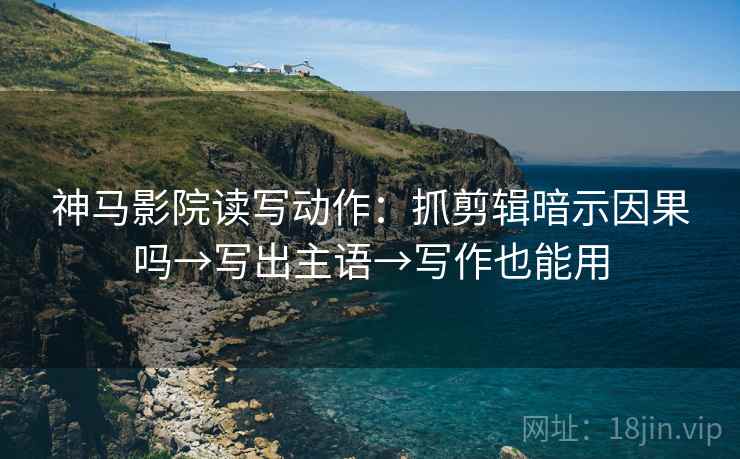 神马影院读写动作：抓剪辑暗示因果吗→写出主语→写作也能用