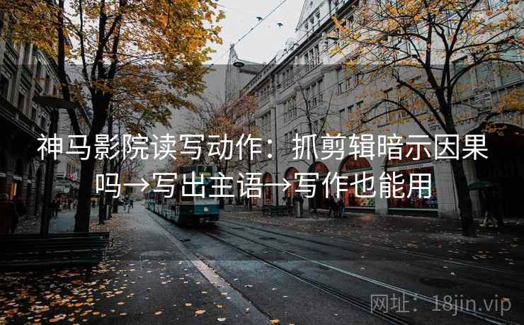 神马影院读写动作:抓剪辑暗示因果吗→写出主语→写作也能用 神马影院读写动作:抓剪辑暗示因果吗→写出主语→写作也能用