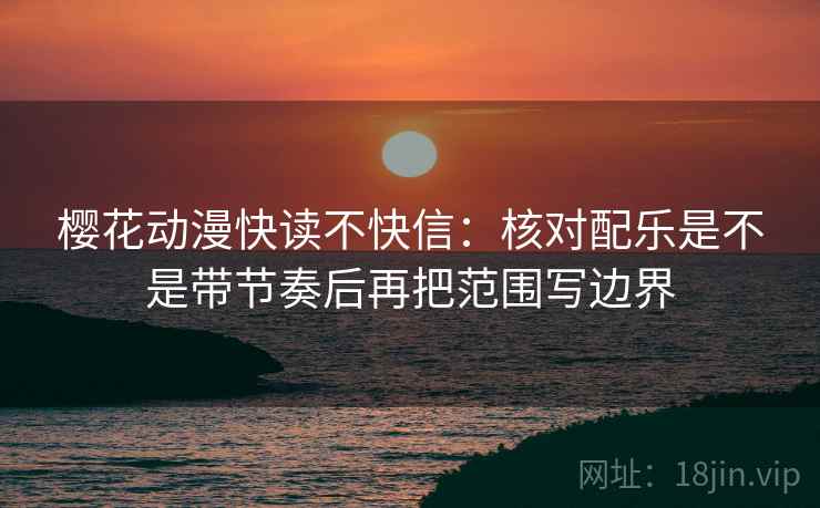 樱花动漫快读不快信：核对配乐是不是带节奏后再把范围写边界