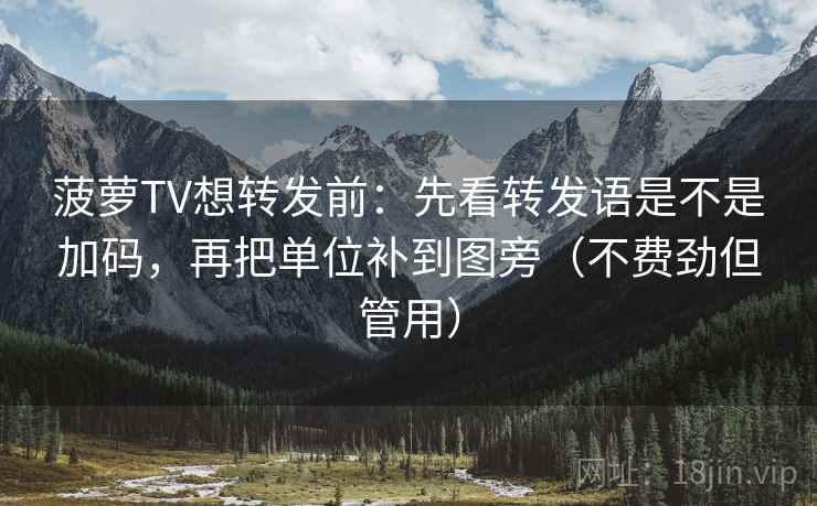 菠萝TV想转发前:先看转发语是不是加码,再把单位补到图旁(不费劲但管用) 菠萝TV想转发前:先看转发语是不是加码,再把单位补到图旁(不费劲但管用)