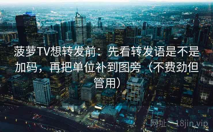 菠萝TV想转发前：先看转发语是不是加码，再把单位补到图旁（不费劲但管用）