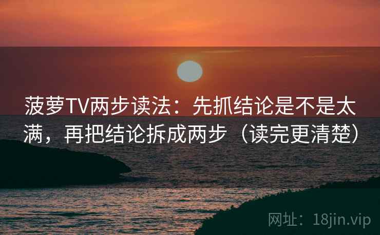 菠萝TV两步读法:先抓结论是不是太满,再把结论拆成两步(读完更清楚) 菠萝TV两步读法:先抓结论是不是太满,再把结论拆成两步(读完更清楚)