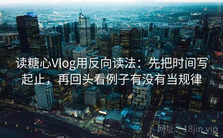 读糖心Vlog用反向读法:先把时间写起止,再回头看例子有没有当规律 读糖心Vlog用反向读法:先把时间写起止,再回头看例子有没有当规律