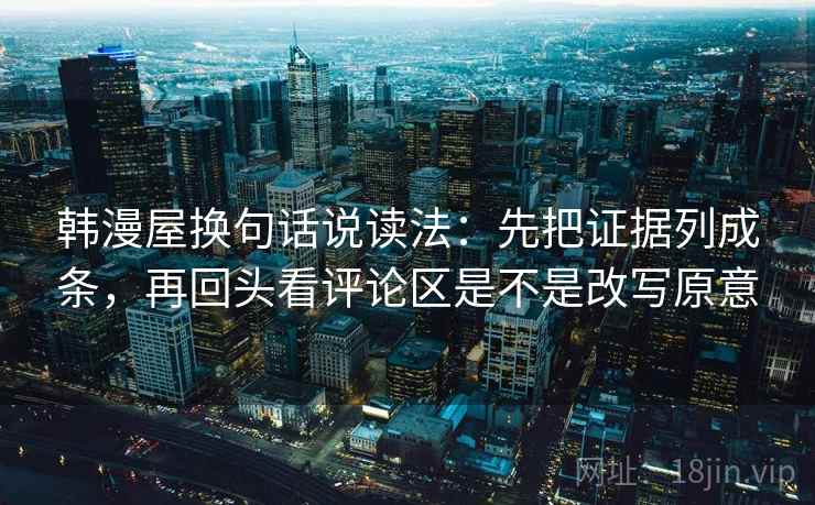 韩漫屋换句话说读法：先把证据列成条，再回头看评论区是不是改写原意