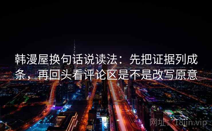 韩漫屋换句话说读法:先把证据列成条,再回头看评论区是不是改写原意 韩漫屋换句话说读法:先把证据列成条,再回头看评论区是不是改写原意