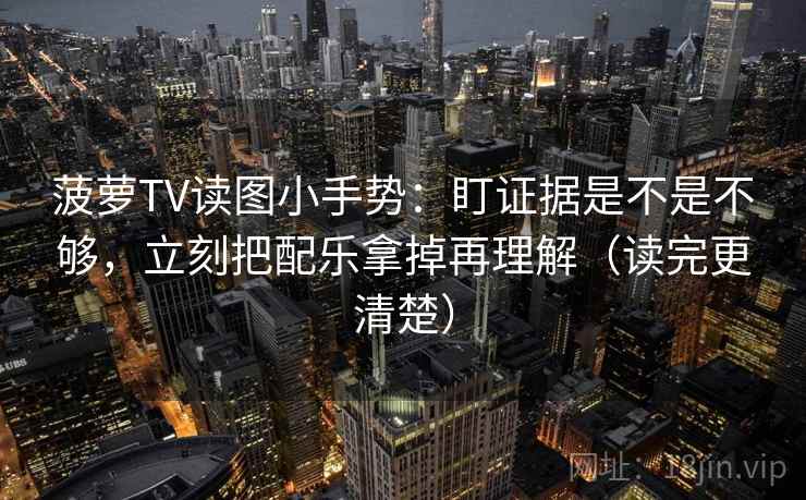 菠萝TV读图小手势:盯证据是不是不够,立刻把配乐拿掉再理解(读完更清楚) 菠萝TV读图小手势:盯证据是不是不够,立刻把配乐拿掉再理解(读完更清楚)