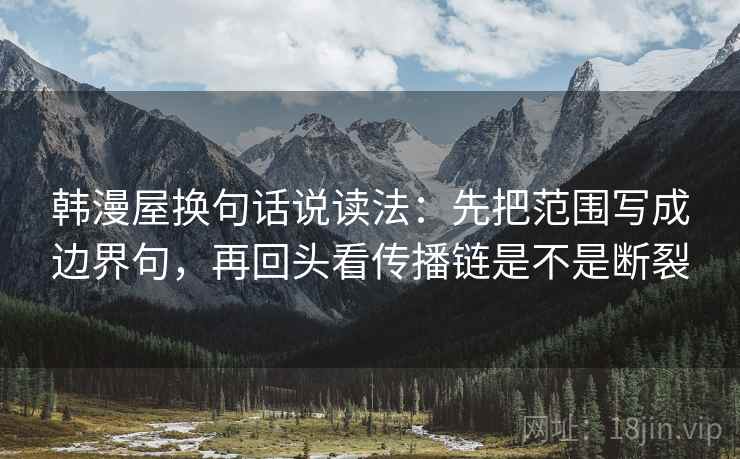 韩漫屋换句话说读法:先把范围写成边界句,再回头看传播链是不是断裂 韩漫屋换句话说读法:先把范围写成边界句,再回头看传播链是不是断裂