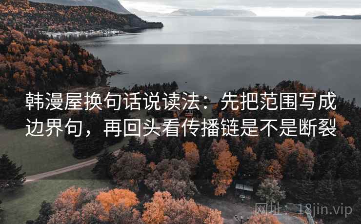 韩漫屋换句话说读法：先把范围写成边界句，再回头看传播链是不是断裂