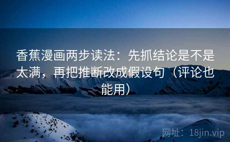 香蕉漫画两步读法:先抓结论是不是太满,再把推断改成假设句(评论也能用) 香蕉漫画两步读法:先抓结论是不是太满,再把推断改成假设句(评论也能用)
