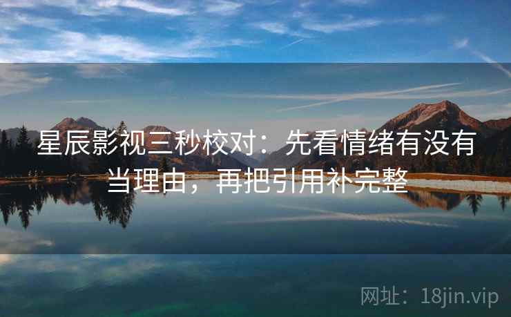 星辰影视三秒校对：先看情绪有没有当理由，再把引用补完整