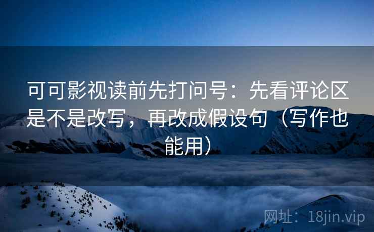 可可影视读前先打问号：先看评论区是不是改写，再改成假设句（写作也能用）