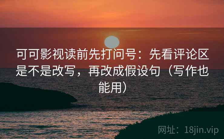 可可影视读前先打问号：先看评论区是不是改写，再改成假设句（写作也能用）