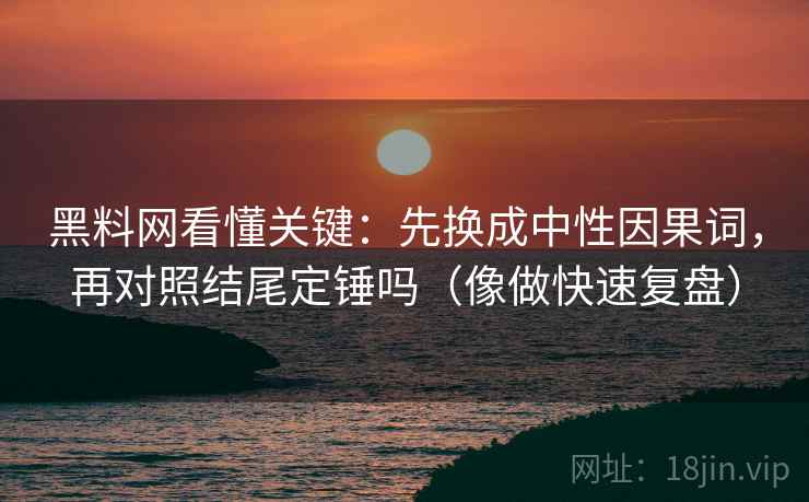 黑料网看懂关键：先换成中性因果词，再对照结尾定锤吗（像做快速复盘）