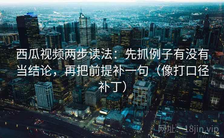 西瓜视频两步读法:先抓例子有没有当结论,再把前提补一句(像打口径补丁) 西瓜视频两步读法:先抓例子有没有当结论,再把前提补一句(像打口径补丁)