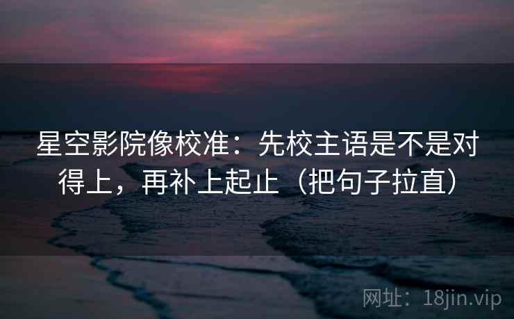 星空影院像校准：先校主语是不是对得上，再补上起止（把句子拉直）