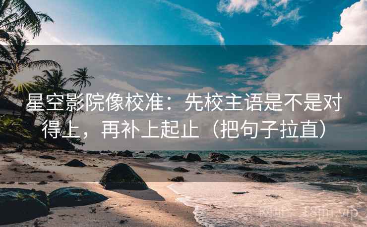 星空影院像校准：先校主语是不是对得上，再补上起止（把句子拉直）