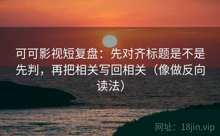 可可影视短复盘:先对齐标题是不是先判,再把相关写回相关(像做反向读法) 可可影视短复盘:先对齐标题是不是先判,再把相关写回相关(像做反向读法)