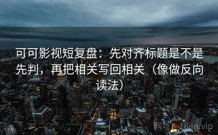 可可影视短复盘：先对齐标题是不是先判，再把相关写回相关（像做反向读法）