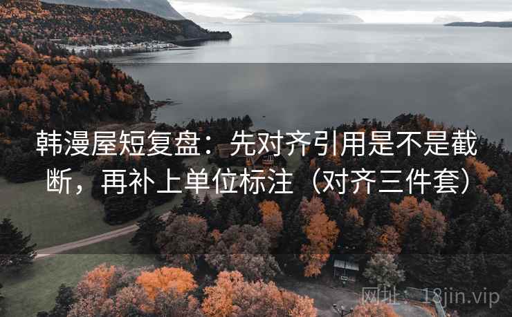 韩漫屋短复盘：先对齐引用是不是截断，再补上单位标注（对齐三件套）