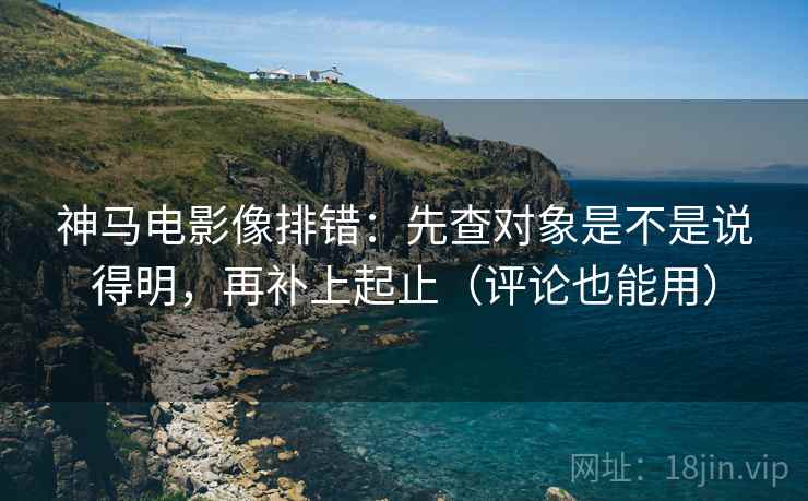 神马电影像排错:先查对象是不是说得明,再补上起止(评论也能用) 神马电影像排错:先查对象是不是说得明,再补上起止(评论也能用)